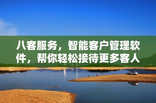 八客服務(wù)，智能客戶管理軟件，幫你輕松接待更多客人！