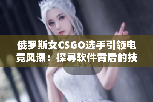 俄羅斯女CSGO選手引領電競風潮：探尋軟件背后的技術奧秘
