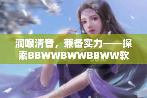潤喉清音，兼?zhèn)鋵?shí)力——探索BBWWBWWBBWW軟件的種種優(yōu)勢