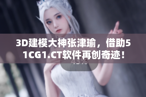 3D建模大神張津瑜，借助51CG1.CT軟件再創(chuàng)奇跡！