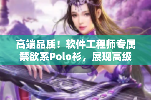 高端品質(zhì)！軟件工程師專(zhuān)屬禁欲系Polo衫，展現(xiàn)高級(jí)感與專(zhuān)業(yè)風(fēng)范