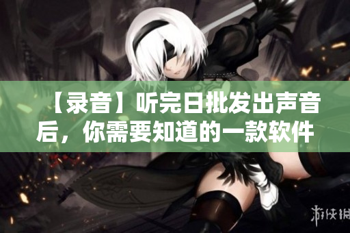 【錄音】聽完日批發(fā)出聲音后，你需要知道的一款軟件——詳解xxxx