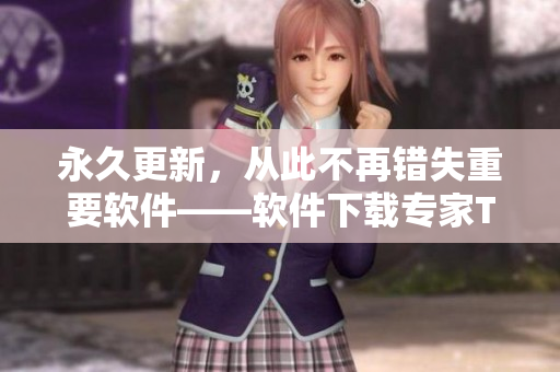 永久更新，從此不再錯(cuò)失重要軟件——軟件下載專家TAI99.CC