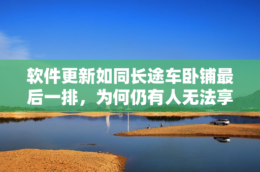 軟件更新如同長途車臥鋪最后一排，為何仍有人無法享受優(yōu)越體驗？