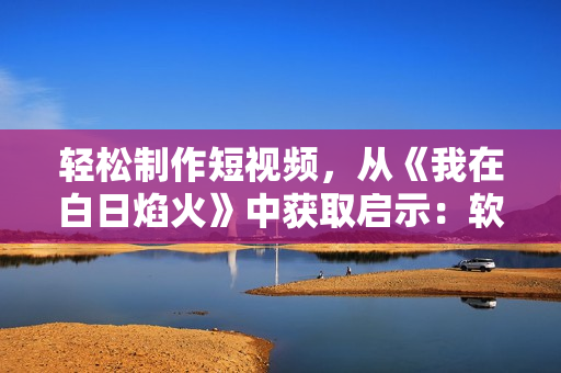 輕松制作短視頻，從《我在白日焰火》中獲取啟示：軟件工具分享