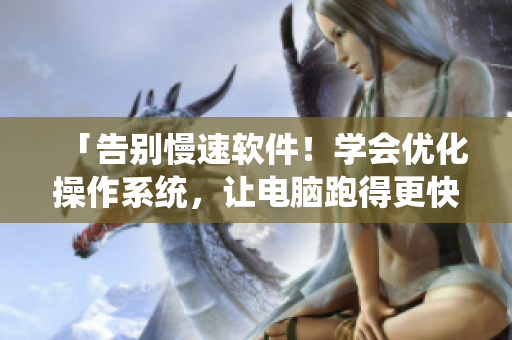 「告別慢速軟件！學(xué)會(huì)優(yōu)化操作系統(tǒng)，讓電腦跑得更快！」