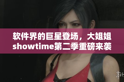 軟件界的巨星登場(chǎng)，大姐姐showtime第二季重磅來(lái)襲