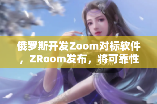 俄羅斯開發(fā)Zoom對標(biāo)軟件，ZRoom發(fā)布，將可靠性和安全性提高至新高度