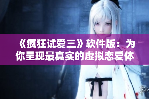 《瘋狂試愛(ài)三》軟件版：為你呈現(xiàn)最真實(shí)的虛擬戀愛(ài)體驗(yàn)