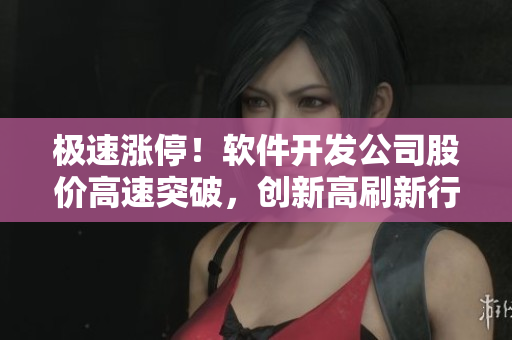 極速漲停！軟件開發(fā)公司股價(jià)高速突破，創(chuàng)新高刷新行業(yè)記錄