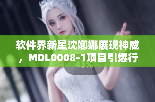 軟件界新星沈娜娜展現(xiàn)神威，MDL0008-1項目引爆行業(yè)熱議