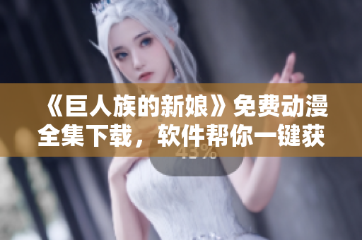 《巨人族的新娘》免費動漫全集下載，軟件幫你一鍵獲??！