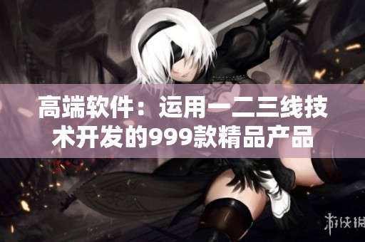 高端軟件：運用一二三線技術(shù)開發(fā)的999款精品產(chǎn)品