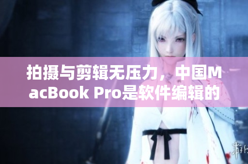 拍攝與剪輯無壓力，中國MacBook Pro是軟件編輯的完美選擇！