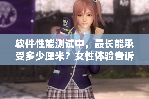 軟件性能測(cè)試中，最長(zhǎng)能承受多少厘米？女性體驗(yàn)告訴我們答案