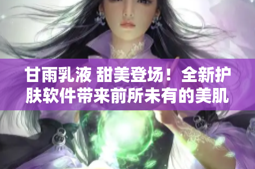 甘雨乳液 甜美登場！全新護(hù)膚軟件帶來前所未有的美肌新體驗(yàn)！