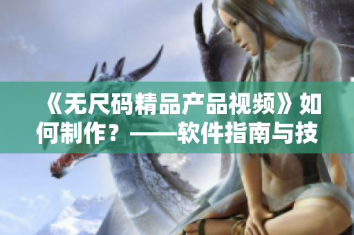 《無尺碼精品產(chǎn)品視頻》如何制作？——軟件指南與技巧