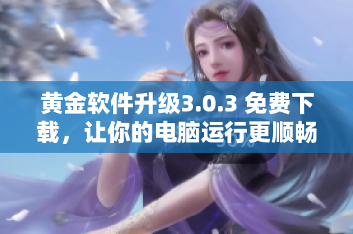 黃金軟件升級3.0.3 免費(fèi)下載，讓你的電腦運(yùn)行更順暢！