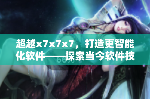 超越x7x7x7，打造更智能化軟件——探索當今軟件技術發(fā)展