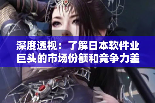 深度透視：了解日本軟件業(yè)巨頭的市場(chǎng)份額和競(jìng)爭(zhēng)力差異