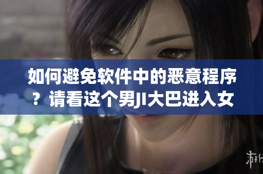 如何避免軟件中的惡意程序？請看這個男JI大巴進(jìn)入女人的視頻為例