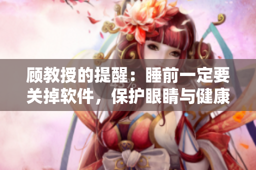 顧教授的提醒：睡前一定要關(guān)掉軟件，保護(hù)眼睛與健康