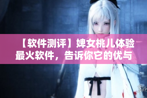 【軟件測評】婢女桃兒體驗(yàn)最火軟件，告訴你它的優(yōu)與劣！
