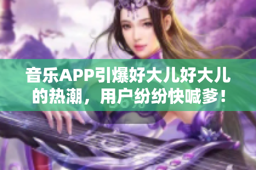 音樂APP引爆好大兒好大兒的熱潮，用戶紛紛快喊爹！