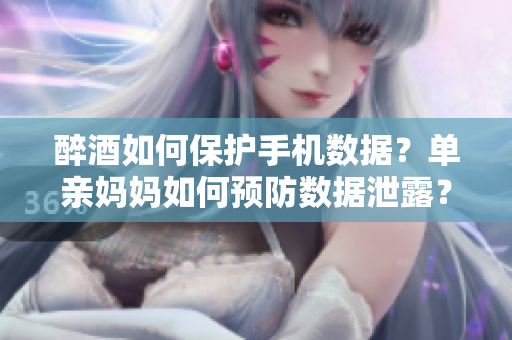 醉酒如何保護手機數(shù)據(jù)？單親媽媽如何預防數(shù)據(jù)泄露？