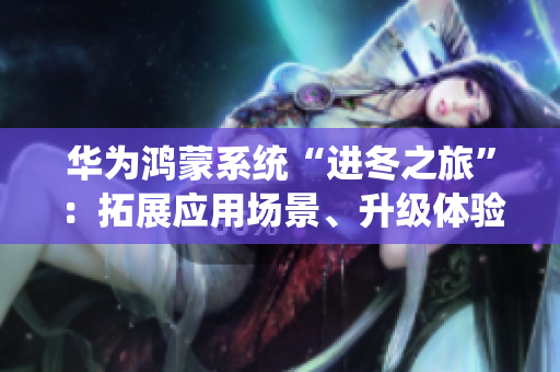華為鴻蒙系統(tǒng)“進(jìn)冬之旅”：拓展應(yīng)用場(chǎng)景、升級(jí)體驗(yàn)成為關(guān)鍵