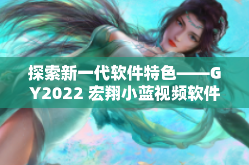 探索新一代軟件特色——GY2022 宏翔小藍視頻軟件解析