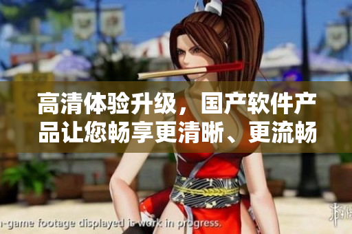 高清體驗升級，國產(chǎn)軟件產(chǎn)品讓您暢享更清晰、更流暢的使用體驗