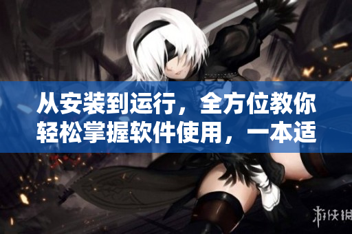 從安裝到運行，全方位教你輕松掌握軟件使用，一本適合入門的軟件指南