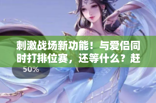 刺激戰(zhàn)場新功能！與愛侶同時打排位賽，還等什么？趕緊更新軟件體驗吧！