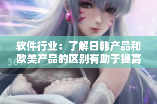 軟件行業(yè)：了解日韓產(chǎn)品和歐美產(chǎn)品的區(qū)別有助于提高軟件開發(fā)質(zhì)量
