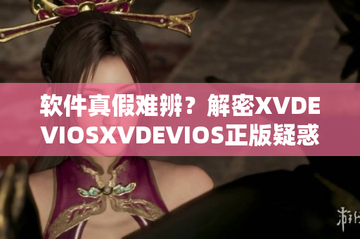 軟件真假難辨？解密XVDEVIOSXVDEVIOS正版疑惑