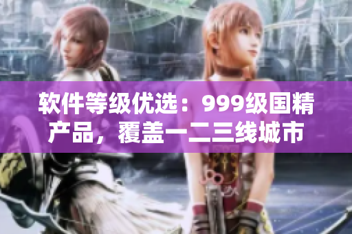 軟件等級(jí)優(yōu)選：999級(jí)國(guó)精產(chǎn)品，覆蓋一二三線城市