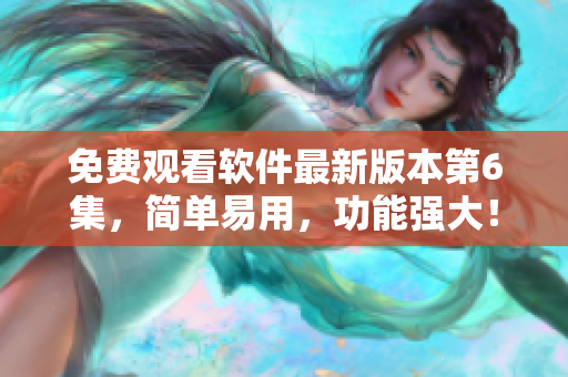 免費觀看軟件最新版本第6集，簡單易用，功能強大！
