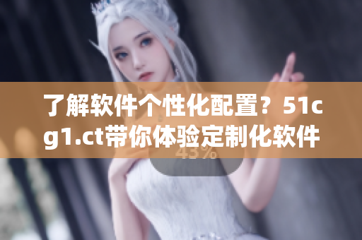 了解軟件個(gè)性化配置？51cg1.ct帶你體驗(yàn)定制化軟件應(yīng)用