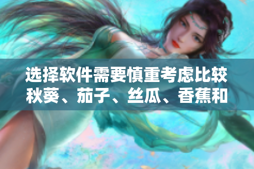 選擇軟件需要慎重考慮比較秋葵、茄子、絲瓜、香蕉和榴蓮軟件的優(yōu)劣