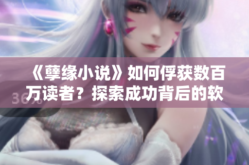 《孽緣小說》如何俘獲數(shù)百萬讀者？探索成功背后的軟件創(chuàng)新！