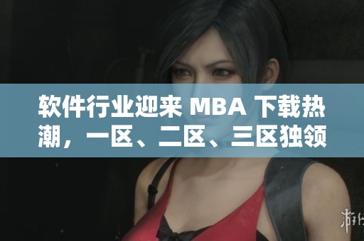 軟件行業(yè)迎來 MBA 下載熱潮，一區(qū)、二區(qū)、三區(qū)獨(dú)領(lǐng)風(fēng)騷