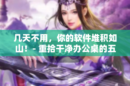 幾天不用，你的軟件堆積如山！- 重拾干凈辦公桌的五招秘訣
