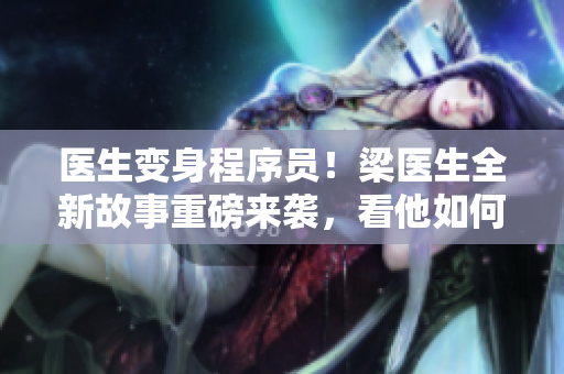 醫(yī)生變身程序員！梁醫(yī)生全新故事重磅來襲，看他如何從零開始學編程
