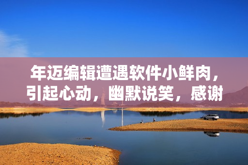 年邁編輯遭遇軟件小鮮肉，引起心動(dòng)，幽默說笑，感謝新軟件的幫助