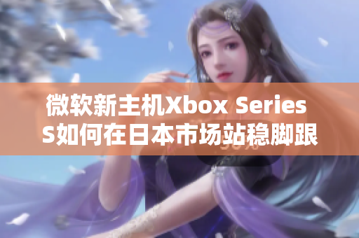 微軟新主機Xbox Series S如何在日本市場站穩(wěn)腳跟？