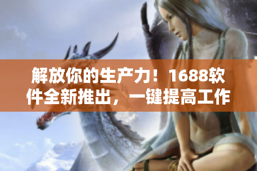 解放你的生產(chǎn)力！1688軟件全新推出，一鍵提高工作效率