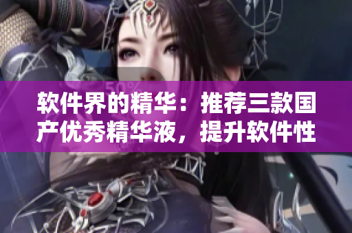軟件界的精華：推薦三款國產(chǎn)優(yōu)秀精華液，提升軟件性能與穩(wěn)定性