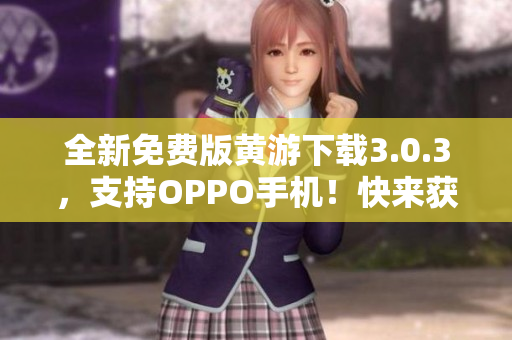 全新免費(fèi)版黃游下載3.0.3，支持OPPO手機(jī)！快來(lái)獲取海量軟件資源！