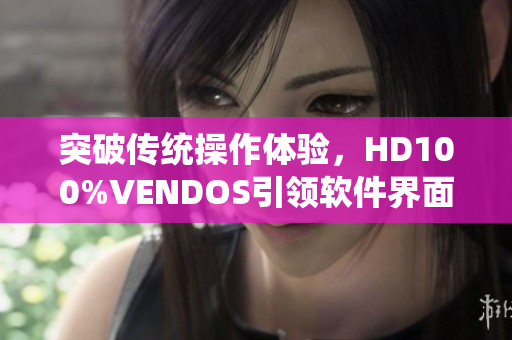 突破傳統(tǒng)操作體驗(yàn)，HD100%VENDOS引領(lǐng)軟件界面優(yōu)化革新